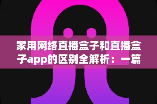 家用网络直播盒子和直播盒子app的区别全解析:一篇看懂如何选择最适合你的直播观看方案 家用网络直播盒子和直播盒子app的区别全解析:一篇看懂如何选择最适合你的直播观看方案