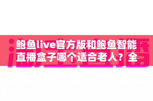 鲍鱼live官方版和鲍鱼智能直播盒子哪个适合老人?全方位对比分析,帮爸妈轻松选对直播观看方案 鲍鱼live官方版和鲍鱼智能直播盒子哪个适合老人?全方位对比分析,帮爸妈轻松选对直播观看方案