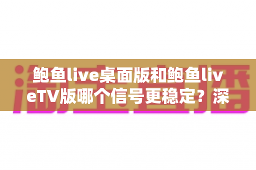 鲍鱼live桌面版和鲍鱼liveTV版哪个信号更稳定？深度对比与优化全攻略