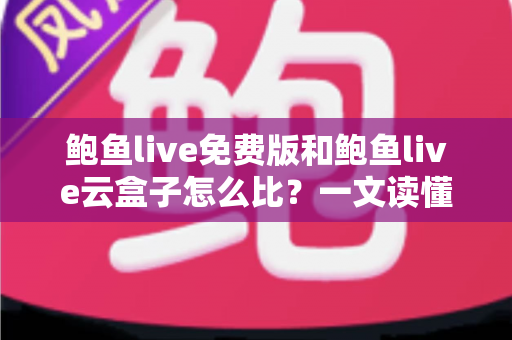 鲍鱼live免费版和鲍鱼live云盒子怎么比？一文读懂两款产品的核心差异与选购指南