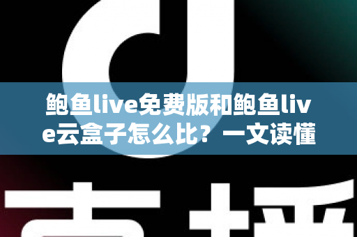 鲍鱼live免费版和鲍鱼live云盒子怎么比？一文读懂两款产品的核心差异与选购指南
