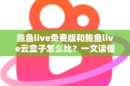 鲍鱼live免费版和鲍鱼live云盒子怎么比？一文读懂两款产品的核心差异与选购指南