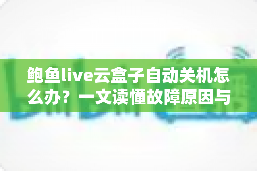鲍鱼live云盒子自动关机怎么办？一文读懂故障原因与实用修复方案