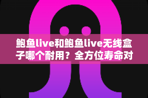 鲍鱼live和鲍鱼live无线盒子哪个耐用？全方位寿命对比与选购避坑指南
