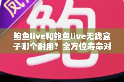 鲍鱼live和鲍鱼live无线盒子哪个耐用？全方位寿命对比与选购避坑指南