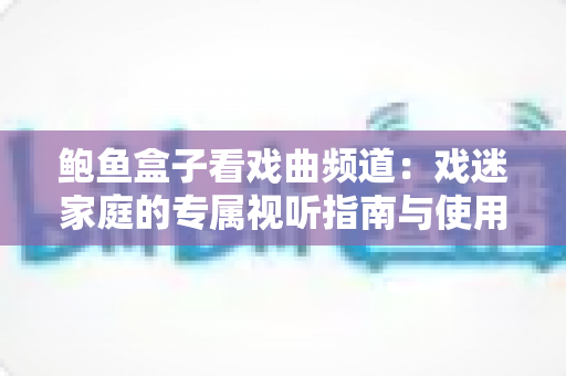 鲍鱼盒子看戏曲频道:戏迷家庭的专属视听指南与使用心得分享 鲍鱼盒子看戏曲频道:戏迷家庭的专属视听指南与使用心得分享