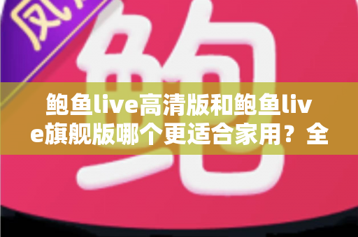 鲍鱼live高清版和鲍鱼live旗舰版哪个更适合家用?全面对比与家庭选购指南 鲍鱼live高清版和鲍鱼live旗舰版哪个更适合家用?全面对比与家庭选购指南