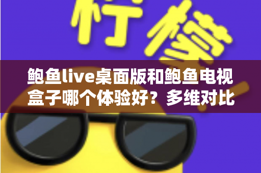 鲍鱼live桌面版和鲍鱼电视盒子哪个体验好？多维对比解析帮你选出最合适的观看方案
