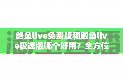 鲍鱼live免费版和鲍鱼live极速版哪个好用?全方位对比评测助你找到最适合的版本 鲍鱼live免费版和鲍鱼live极速版哪个好用?全方位对比评测助你找到最适合的版本