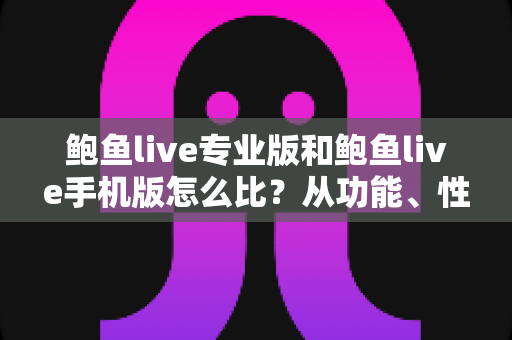 鲍鱼live专业版和鲍鱼live手机版怎么比?从功能、性能到使用场景的全方位深度对比指南 鲍鱼live专业版和鲍鱼live手机版怎么比?从功能、性能到使用场景的全方位深度对比指南