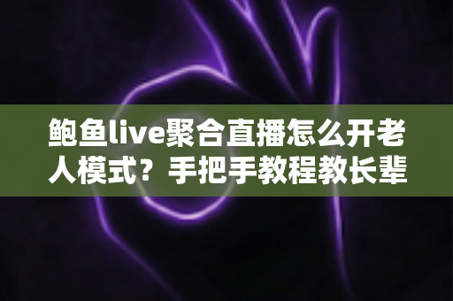 鲍鱼live聚合直播怎么开老人模式？手把手教程教长辈轻松享受大字版直播体验