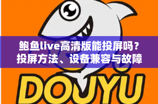 鲍鱼live高清版能投屏吗？投屏方法、设备兼容与故障排查全解析