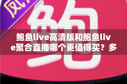 鲍鱼live高清版和鲍鱼live聚合直播哪个更值得买？多维度对比帮你做出明智选择