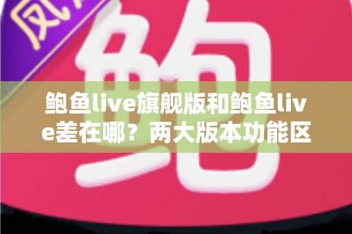 鲍鱼live旗舰版和鲍鱼live差在哪?两大版本功能区别全解析与实用选择指南 鲍鱼live旗舰版和鲍鱼live差在哪?两大版本功能区别全解析与实用选择指南