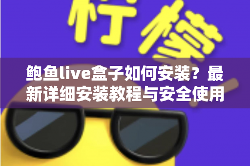 鲍鱼live盒子如何安装?最新详细安装教程与安全使用指南全解析 鲍鱼live盒子如何安装?最新详细安装教程与安全使用指南全解析