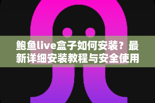 鲍鱼live盒子如何安装?最新详细安装教程与安全使用指南全解析 鲍鱼live盒子如何安装?最新详细安装教程与安全使用指南全解析