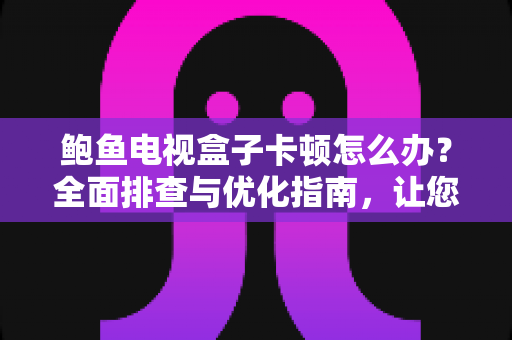 鲍鱼电视盒子卡顿怎么办?全面排查与优化指南,让您的观影体验重回流畅 鲍鱼电视盒子卡顿怎么办?全面排查与优化指南,让您的观影体验重回流畅