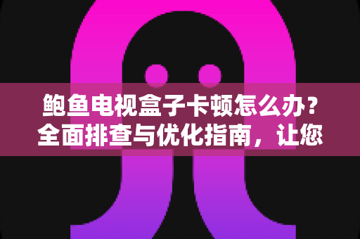 鲍鱼电视盒子卡顿怎么办?全面排查与优化指南,让您的观影体验重回流畅 鲍鱼电视盒子卡顿怎么办?全面排查与优化指南,让您的观影体验重回流畅