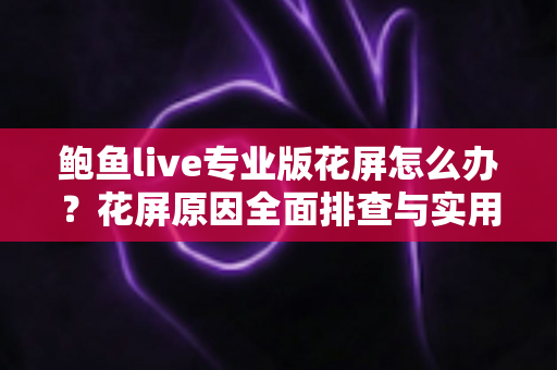 鲍鱼live专业版花屏怎么办?花屏原因全面排查与实用修复指南 鲍鱼live专业版花屏怎么办?花屏原因全面排查与实用修复指南