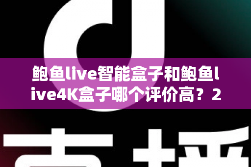 鲍鱼live智能盒子和鲍鱼live4K盒子哪个评价高？2025年深度对比评测，看完再买不踩坑！