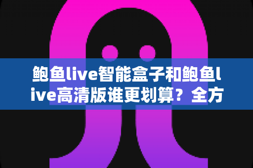 鲍鱼live智能盒子和鲍鱼live高清版谁更划算？全方位深度对比与选购避坑指南