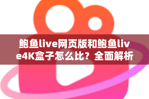 鲍鱼live网页版和鲍鱼live4K盒子怎么比?全面解析两种观影方式的差异、优劣与选购指南 鲍鱼live网页版和鲍鱼live4K盒子怎么比?全面解析两种观影方式的差异、优劣与选购指南