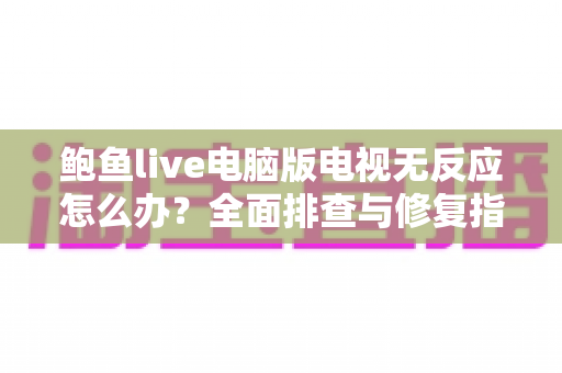 鲍鱼live电脑版电视无反应怎么办?全面排查与修复指南,快速恢复流畅观看体验 鲍鱼live电脑版电视无反应怎么办?全面排查与修复指南,快速恢复流畅观看体验