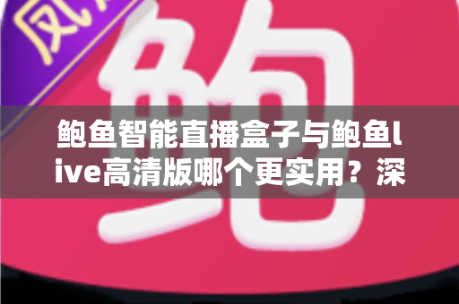 鲍鱼智能直播盒子与鲍鱼live高清版哪个更实用？深度对比测评帮你选对直播方案