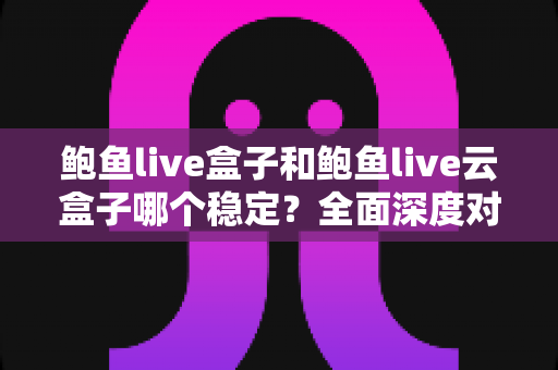 鲍鱼live盒子和鲍鱼live云盒子哪个稳定？全面深度对比评测与选购避坑指南