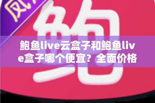 鲍鱼live云盒子和鲍鱼live盒子哪个便宜？全面价格对比与省钱选购指南