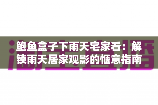 鲍鱼盒子下雨天宅家看：解锁雨天居家观影的惬意指南