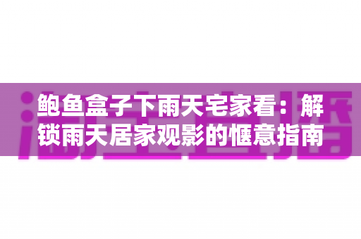 鲍鱼盒子下雨天宅家看：解锁雨天居家观影的惬意指南