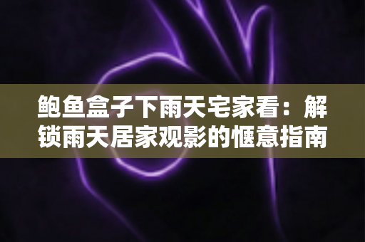 鲍鱼盒子下雨天宅家看：解锁雨天居家观影的惬意指南