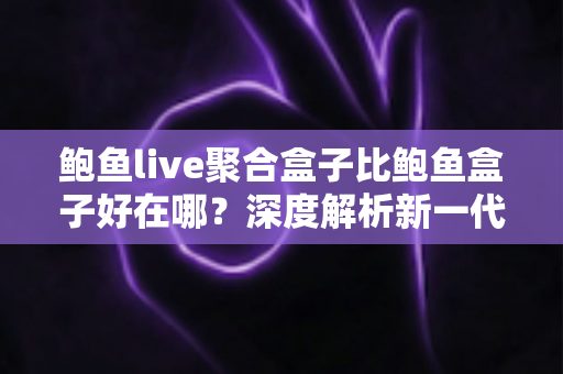 鲍鱼live聚合盒子比鲍鱼盒子好在哪？深度解析新一代聚合盒子的核心升级与选购指南