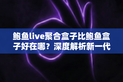 鲍鱼live聚合盒子比鲍鱼盒子好在哪？深度解析新一代聚合盒子的核心升级与选购指南