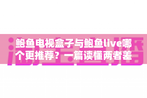 鲍鱼电视盒子与鲍鱼live哪个更推荐？一篇读懂两者差异，选对观影方案不再纠结