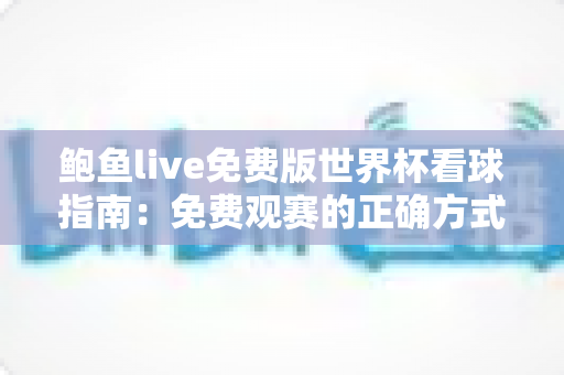 鲍鱼live免费版世界杯看球指南:免费观赛的正确方式与安全须知 鲍鱼live免费版世界杯看球指南:免费观赛的正确方式与安全须知