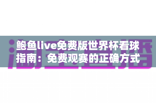 鲍鱼live免费版世界杯看球指南:免费观赛的正确方式与安全须知 鲍鱼live免费版世界杯看球指南:免费观赛的正确方式与安全须知