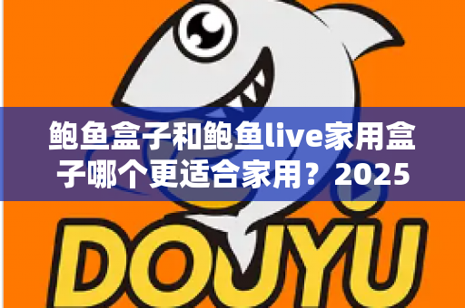 鲍鱼盒子和鲍鱼live家用盒子哪个更适合家用?2025年家庭用户深度选购对比指南 鲍鱼盒子和鲍鱼live家用盒子哪个更适合家用?2025年家庭用户深度选购对比指南