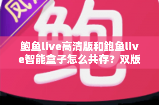 鲍鱼live高清版和鲍鱼live智能盒子怎么共存？双版本兼容使用全攻略详解