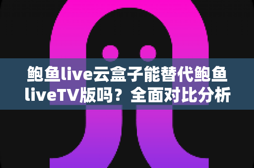 鲍鱼live云盒子能替代鲍鱼liveTV版吗?全面对比分析与选购指南帮你做出明智决定 鲍鱼live云盒子能替代鲍鱼liveTV版吗?全面对比分析与选购指南帮你做出明智决定