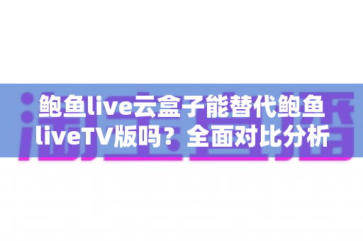 鲍鱼live云盒子能替代鲍鱼liveTV版吗?全面对比分析与选购指南帮你做出明智决定 鲍鱼live云盒子能替代鲍鱼liveTV版吗?全面对比分析与选购指南帮你做出明智决定