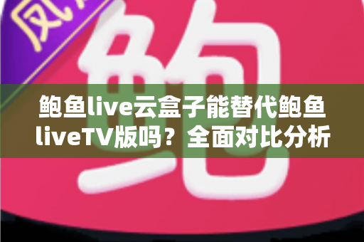 鲍鱼live云盒子能替代鲍鱼liveTV版吗?全面对比分析与选购指南帮你做出明智决定 鲍鱼live云盒子能替代鲍鱼liveTV版吗?全面对比分析与选购指南帮你做出明智决定