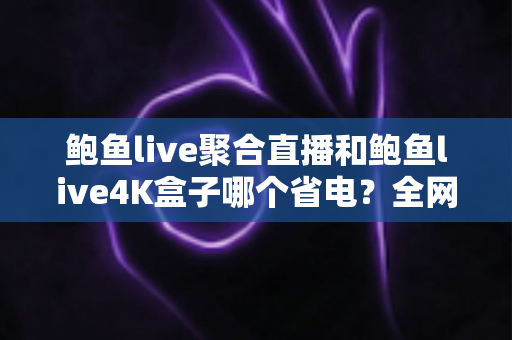 鲍鱼live聚合直播和鲍鱼live4K盒子哪个省电？全网最全功耗对比与省电选购指南
