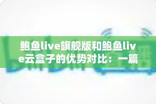 鲍鱼live旗舰版和鲍鱼live云盒子的优势对比:一篇读懂差异,选对设备让直播事半功倍 鲍鱼live旗舰版和鲍鱼live云盒子的优势对比:一篇读懂差异,选对设备让直播事半功倍