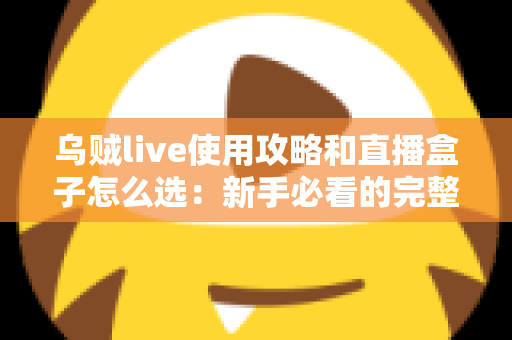 乌贼live使用攻略和直播盒子怎么选：新手必看的完整上手指南与选购技巧全解析