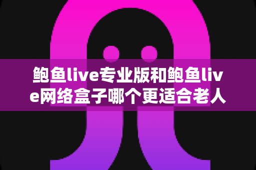 鲍鱼live专业版和鲍鱼live网络盒子哪个更适合老人用?全面对比分析与选购指南 鲍鱼live专业版和鲍鱼live网络盒子哪个更适合老人用?全面对比分析与选购指南