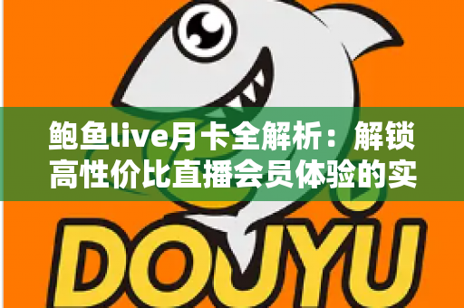 鲍鱼live月卡全解析:解锁高性价比直播会员体验的实用指南 鲍鱼live月卡全解析:解锁高性价比直播会员体验的实用指南