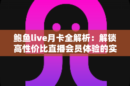 鲍鱼live月卡全解析:解锁高性价比直播会员体验的实用指南 鲍鱼live月卡全解析:解锁高性价比直播会员体验的实用指南