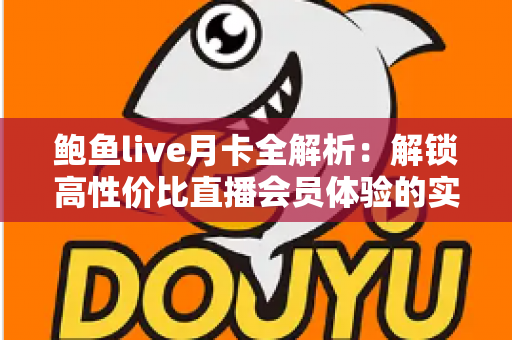 鲍鱼live月卡全解析:解锁高性价比直播会员体验的实用指南 鲍鱼live月卡全解析:解锁高性价比直播会员体验的实用指南
